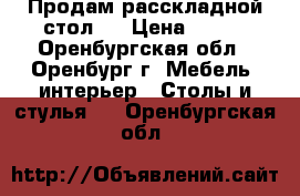 Продам расскладной стол.  › Цена ­ 700 - Оренбургская обл., Оренбург г. Мебель, интерьер » Столы и стулья   . Оренбургская обл.